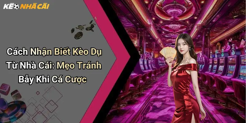 Nhận diện kèo dụ từ nhà cái: cách tự phòng tránh hiệu quả