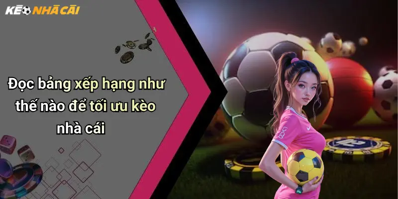 Đọc bảng xếp hạng như thế nào để tối ưu kèo nhà cái