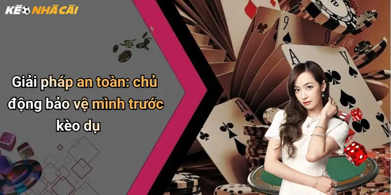 Giải pháp an toàn: chủ động bảo vệ mình trước kèo dụ