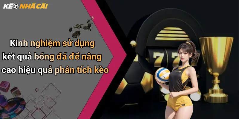 Kinh nghiệm sử dụng kết quả bóng đá để nâng cao hiệu quả phân tích kèo