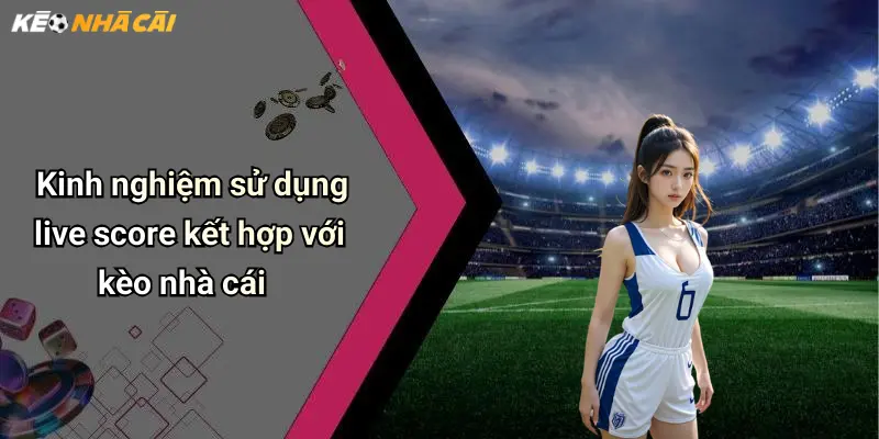 Kinh nghiệm sử dụng live score kết hợp với kèo nhà cái