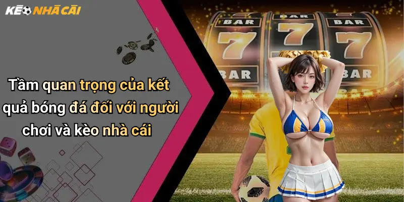 Tầm quan trọng của kết quả bóng đá đối với người chơi và kèo nhà cái