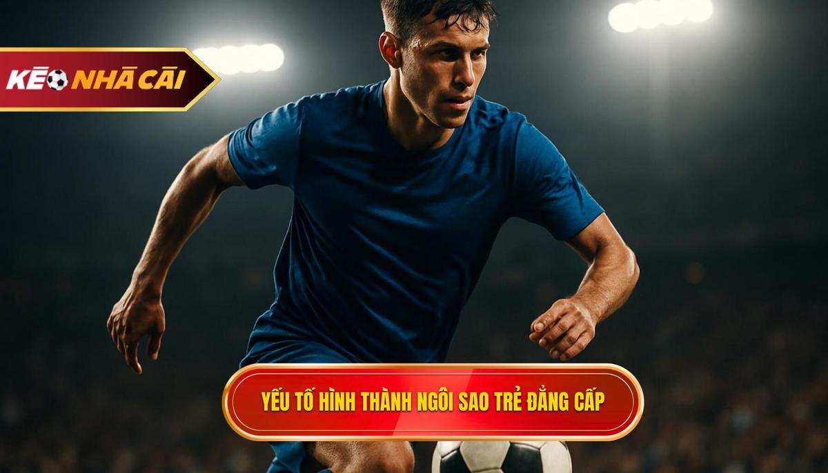 Phân tích các yếu tố tạo nên một ngôi sao trẻ đẳng cấp thế giới