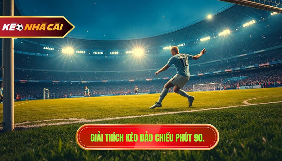 Giải thích kèo đảo chiều phút 90.