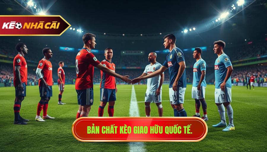 1. Bản chất kèo giao hữu quốc tế.