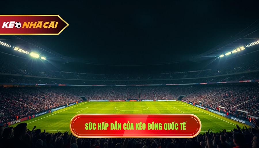 2. Sức hấp dẫn của kèo bóng quốc tế